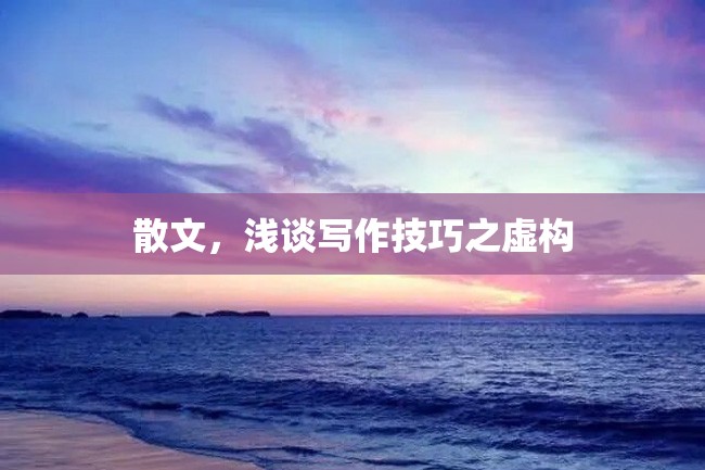 散文,浅谈写作技巧之虚构
