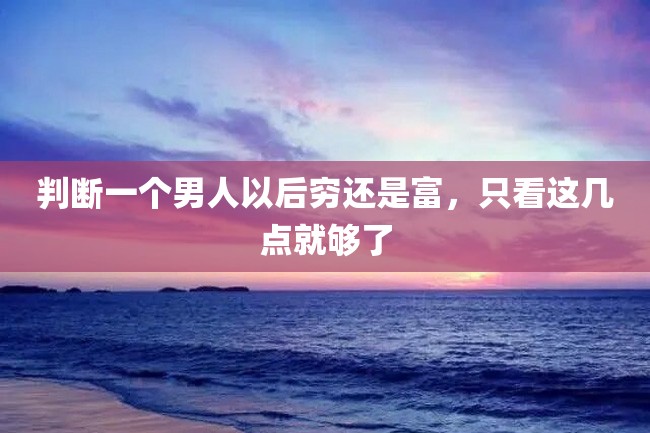 判断一个男人以后穷还是富,只看这几点就够了