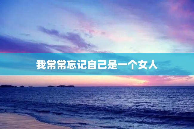 我常常忘记自己是一个女人