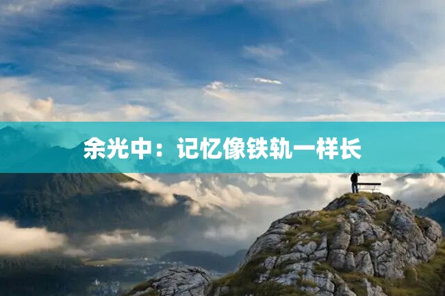 余光中:记忆像铁轨一样长