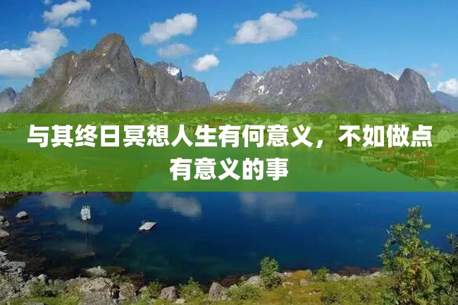 与其终日冥想人生有何意义,不如做点有意义的事