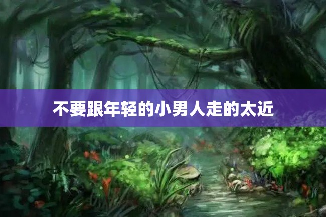 不要跟年轻的小男人走的太近