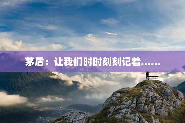 茅盾:让我们时时刻刻记着……