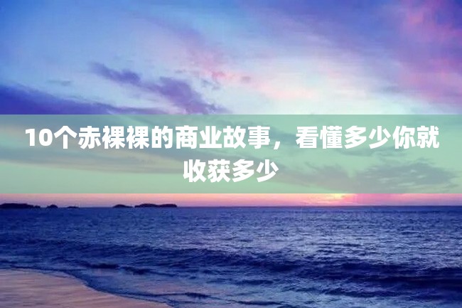 10个赤裸裸的商业故事,看懂多少你就收获多少