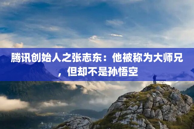 腾讯创始人之张志东:他被称为大师兄,但却不是孙悟空