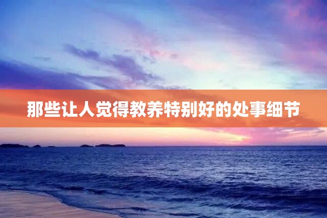 那些让人觉得教养特别好的处事细节