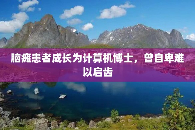 脑瘫患者成长为计算机博士,曾自卑难以启齿