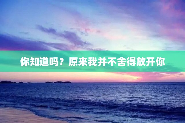 你知道吗?原来我并不舍得放开你