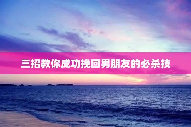 三招教你成功挽回男朋友的必杀技