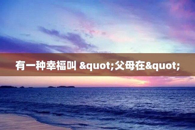 有一种幸福叫 "父母在"