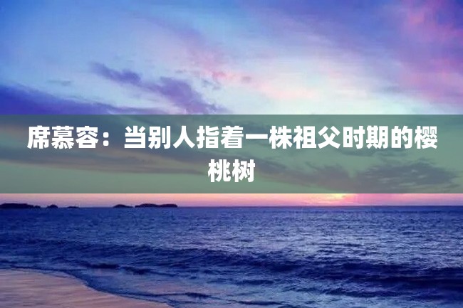 席慕容:当别人指着一株祖父时期的樱桃树