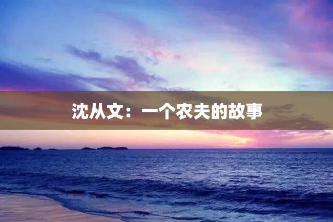沈从文:一个农夫的故事