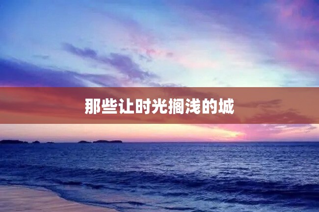 那些让时光搁浅的城