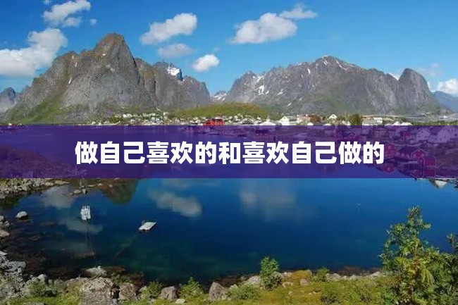 做自己喜欢的和喜欢自己做的