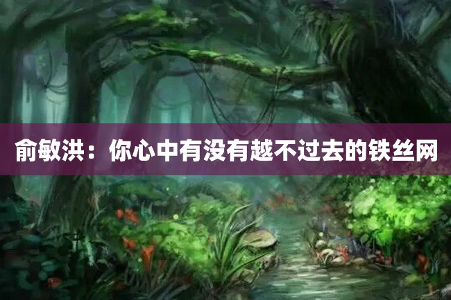 俞敏洪:你心中有没有越不过去的铁丝网