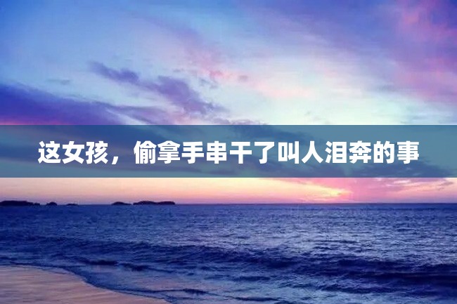 这女孩,偷拿手串干了叫人泪奔的事