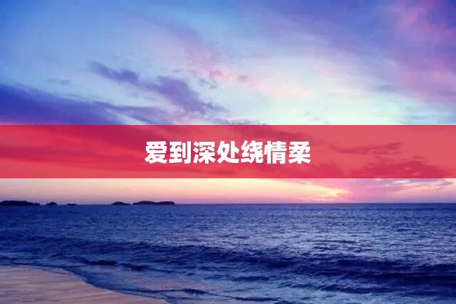爱到深处绕情柔