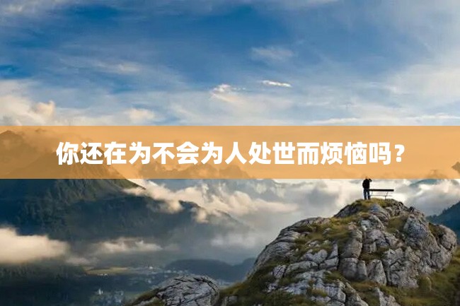 你还在为不会为人处世而烦恼吗?