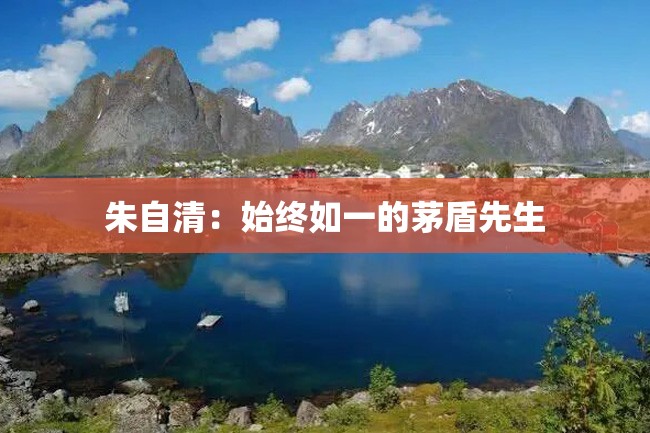 朱自清:始终如一的茅盾先生