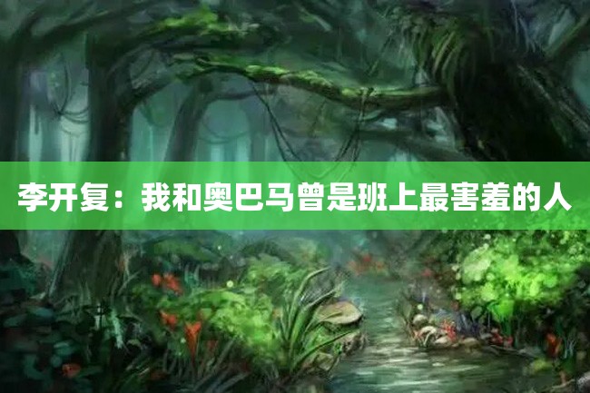 李开复:我和奥巴马曾是班上最害羞的人