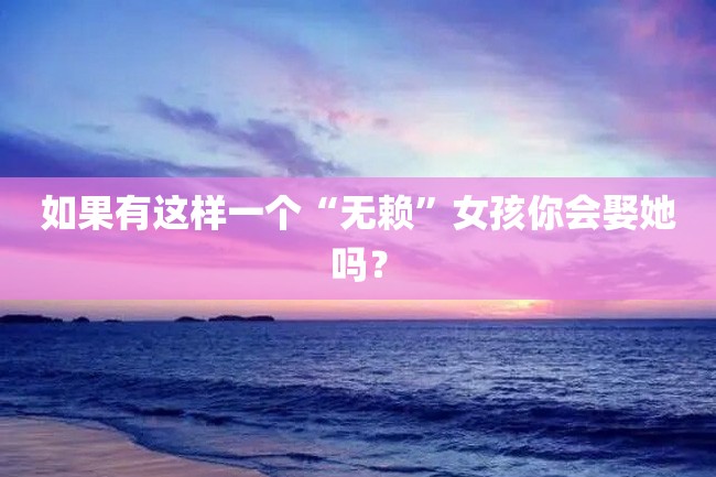 如果有这样一个“无赖”女孩你会娶她吗?