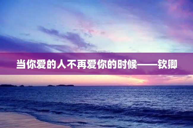 当你爱的人不再爱你的时候——钦卿
