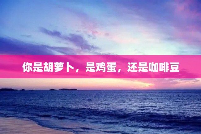 你是胡萝卜,是鸡蛋,还是咖啡豆