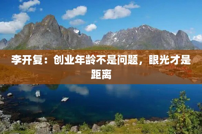 李开复:创业年龄不是问题,眼光才是距离