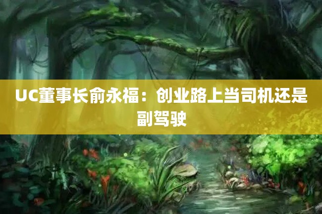 UC董事长俞永福:创业路上当司机还是副驾驶