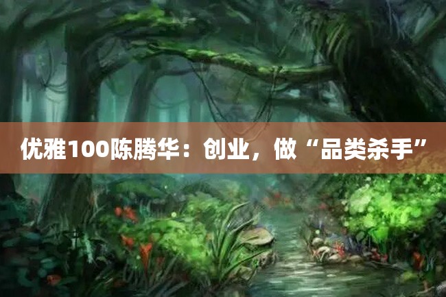 优雅100陈腾华:创业,做“品类杀手”
