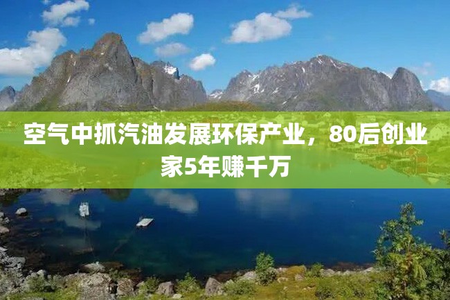 空气中抓汽油发展环保产业,80后创业家5年赚千万