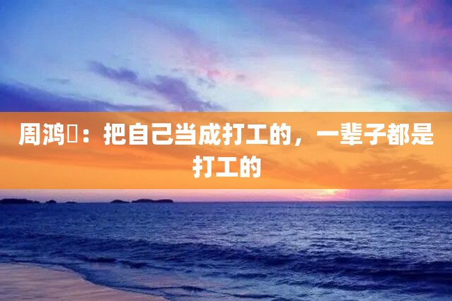 周鸿祎:把自己当成打工的,一辈子都是打工的