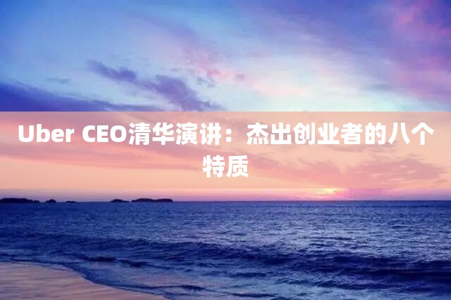 Uber CEO清华演讲:杰出创业者的八个特质