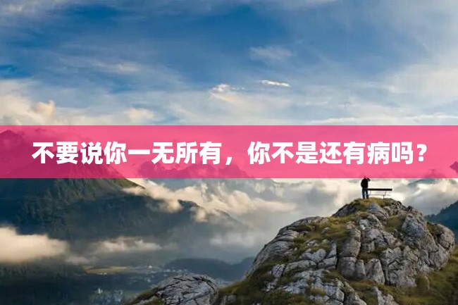 不要说你一无所有,你不是还有病吗?