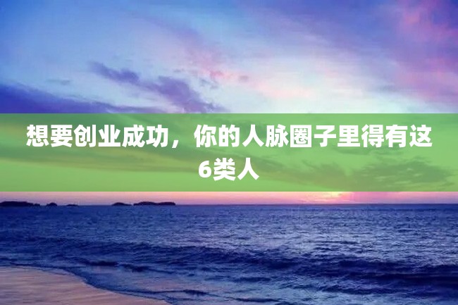 想要创业成功,你的人脉圈子里得有这6类人