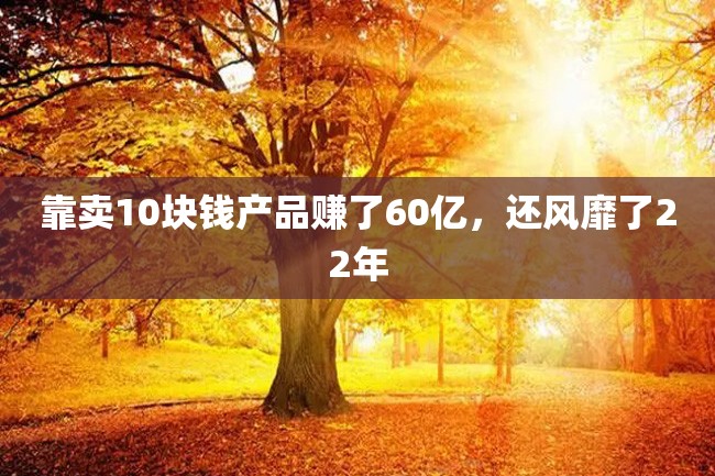 靠卖10块钱产品赚了60亿,还风靡了22年
