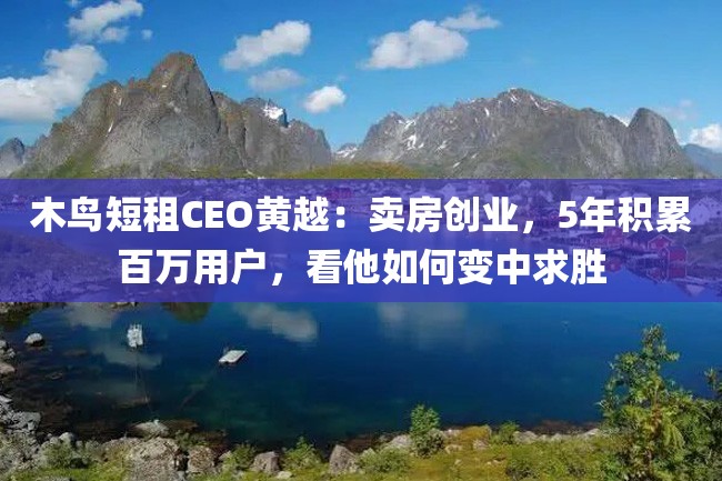 木鸟短租CEO黄越:卖房创业,5年积累百万用户,看他如何变中求胜