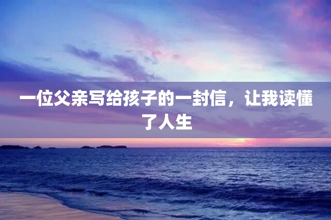 一位父亲写给孩子的一封信,让我读懂了人生