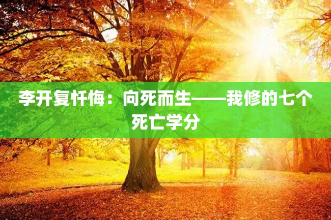李开复忏悔:向死而生——我修的七个死亡学分