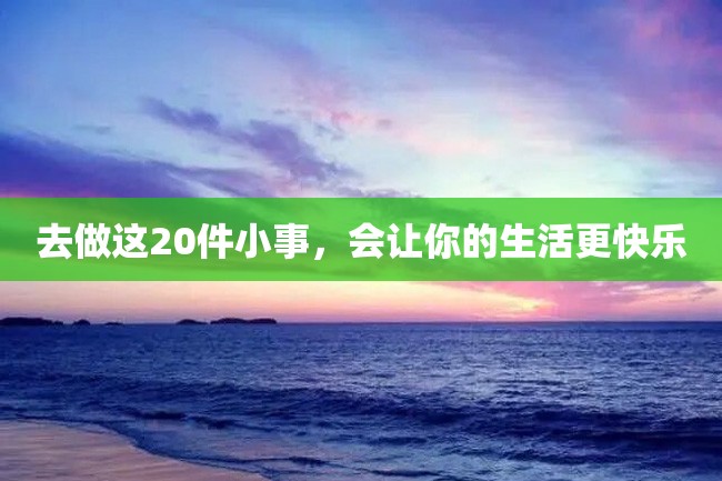 去做这20件小事,会让你的生活更快乐