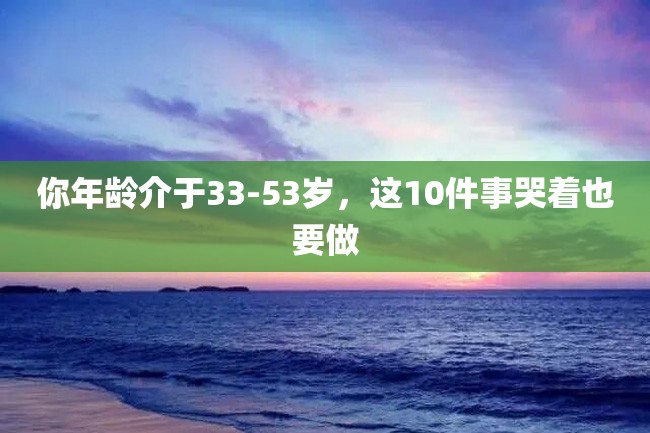 你年龄介于33-53岁,这10件事哭着也要做