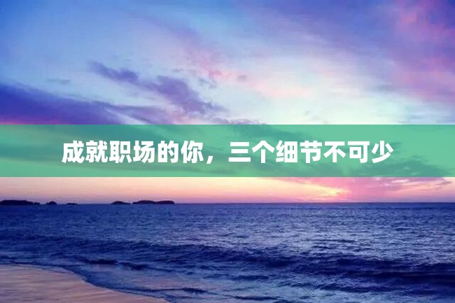 成就职场的你,三个细节不可少