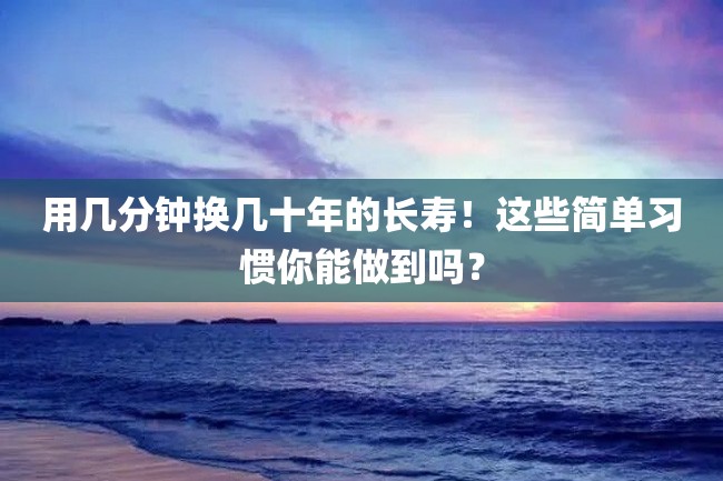 用几分钟换几十年的长寿!这些简单习惯你能做到吗?