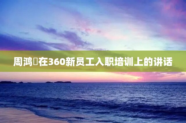 周鸿祎在360新员工入职培训上的讲话