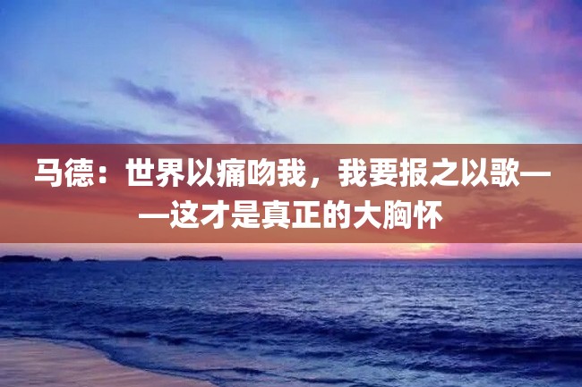 马德：世界以痛吻我，我要报之以歌——这才是真正的大胸怀