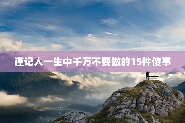 谨记人一生中千万不要做的15件傻事