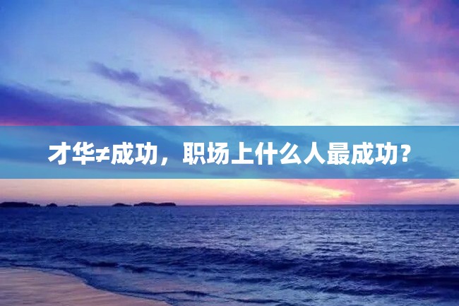 才华≠成功，职场上什么人最成功？