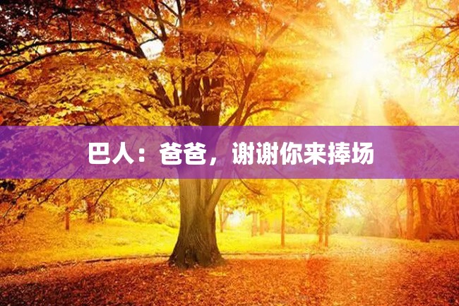 巴人:爸爸,谢谢你来捧场