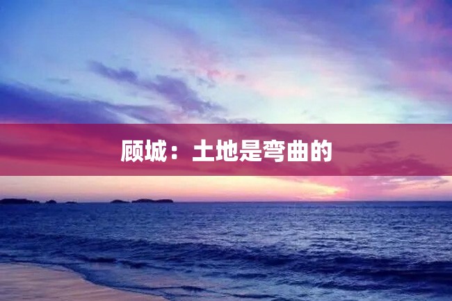 顾城:土地是弯曲的