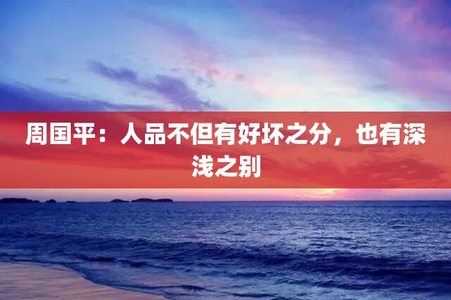 周国平:人品不但有好坏之分,也有深浅之别